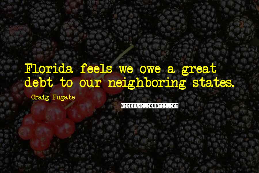 Craig Fugate Quotes: Florida feels we owe a great debt to our neighboring states.