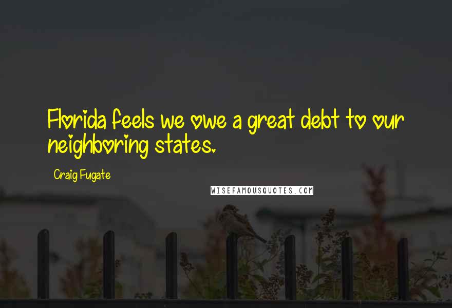 Craig Fugate Quotes: Florida feels we owe a great debt to our neighboring states.