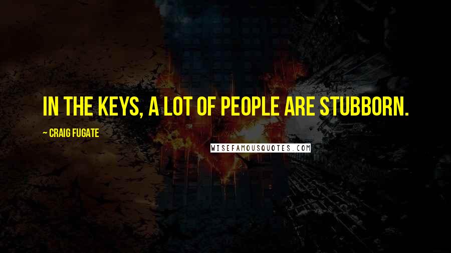 Craig Fugate Quotes: In the Keys, a lot of people are stubborn.