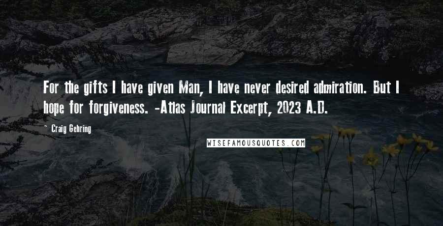 Craig Gehring Quotes: For the gifts I have given Man, I have never desired admiration. But I hope for forgiveness. -Atlas Journal Excerpt, 2023 A.D.