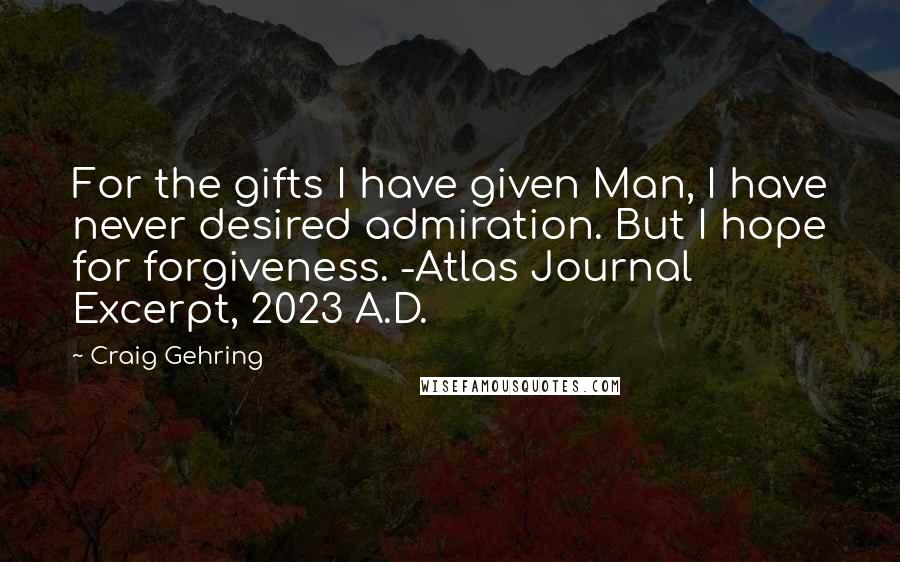 Craig Gehring Quotes: For the gifts I have given Man, I have never desired admiration. But I hope for forgiveness. -Atlas Journal Excerpt, 2023 A.D.