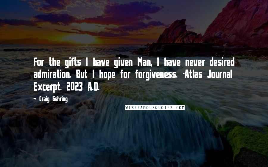 Craig Gehring Quotes: For the gifts I have given Man, I have never desired admiration. But I hope for forgiveness. -Atlas Journal Excerpt, 2023 A.D.