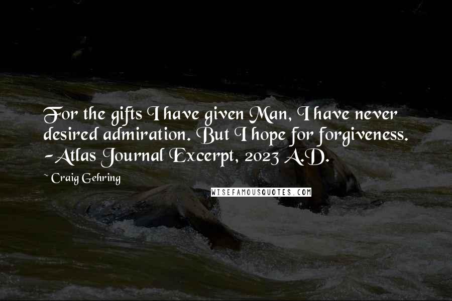 Craig Gehring Quotes: For the gifts I have given Man, I have never desired admiration. But I hope for forgiveness. -Atlas Journal Excerpt, 2023 A.D.