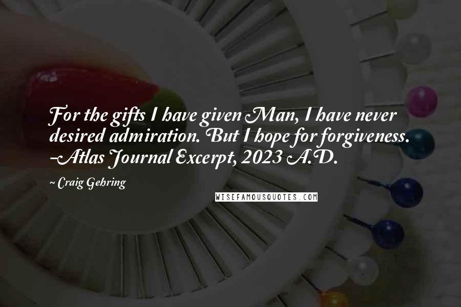 Craig Gehring Quotes: For the gifts I have given Man, I have never desired admiration. But I hope for forgiveness. -Atlas Journal Excerpt, 2023 A.D.