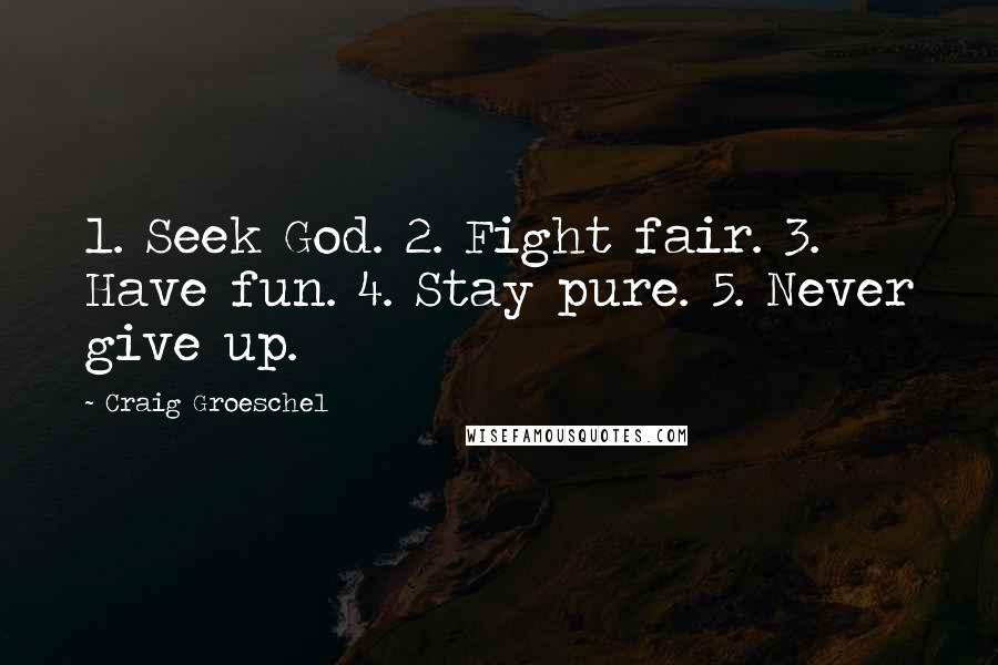 Craig Groeschel Quotes: 1. Seek God. 2. Fight fair. 3. Have fun. 4. Stay pure. 5. Never give up.