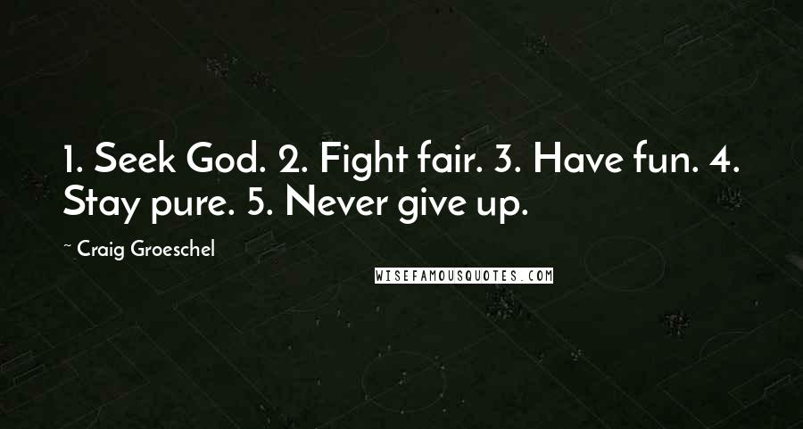 Craig Groeschel Quotes: 1. Seek God. 2. Fight fair. 3. Have fun. 4. Stay pure. 5. Never give up.