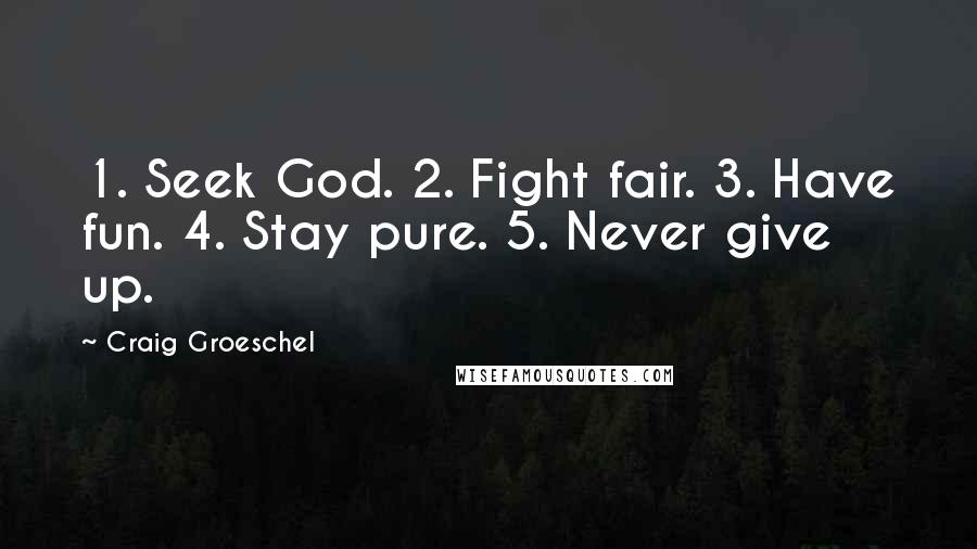 Craig Groeschel Quotes: 1. Seek God. 2. Fight fair. 3. Have fun. 4. Stay pure. 5. Never give up.