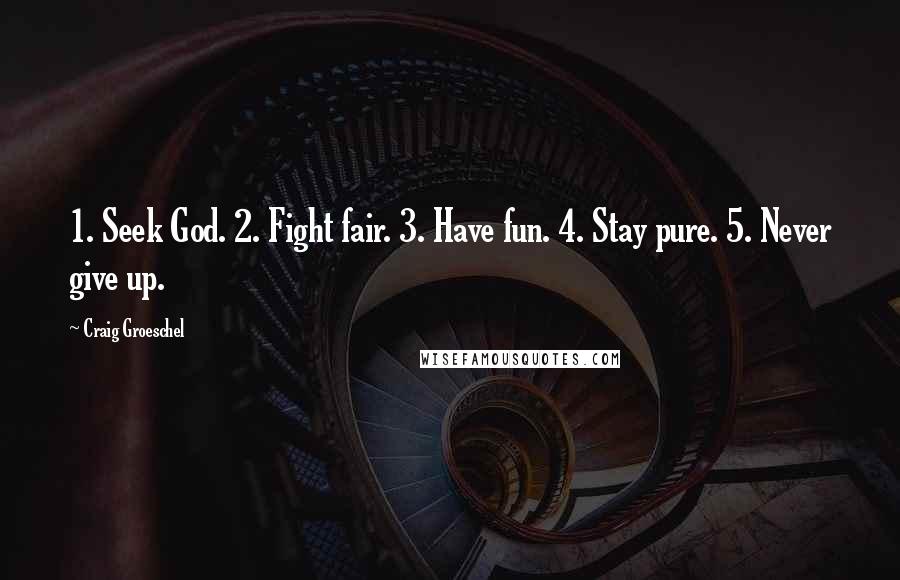 Craig Groeschel Quotes: 1. Seek God. 2. Fight fair. 3. Have fun. 4. Stay pure. 5. Never give up.