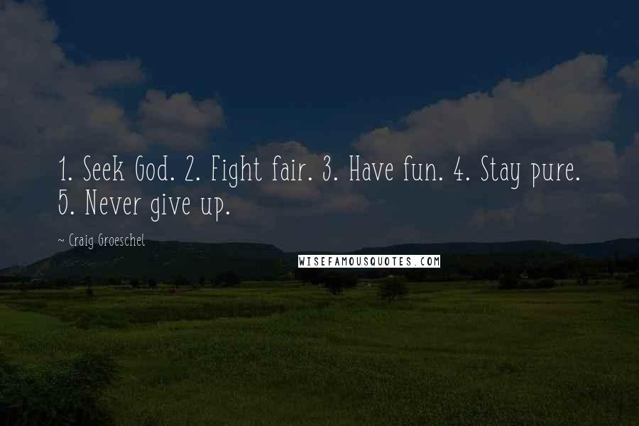 Craig Groeschel Quotes: 1. Seek God. 2. Fight fair. 3. Have fun. 4. Stay pure. 5. Never give up.