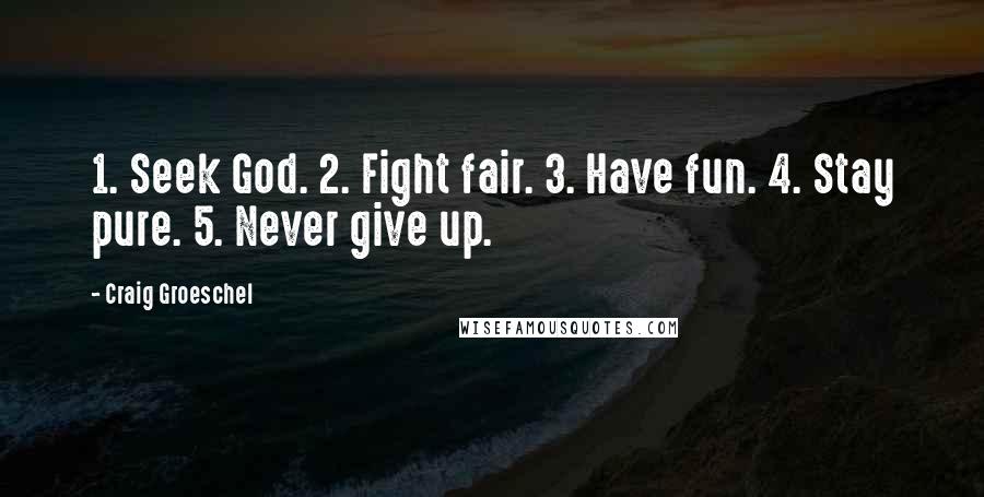 Craig Groeschel Quotes: 1. Seek God. 2. Fight fair. 3. Have fun. 4. Stay pure. 5. Never give up.