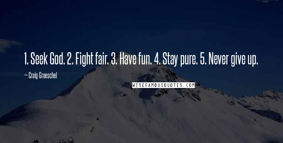 Craig Groeschel Quotes: 1. Seek God. 2. Fight fair. 3. Have fun. 4. Stay pure. 5. Never give up.