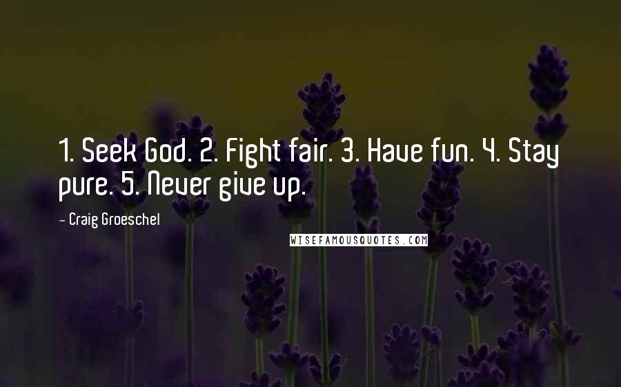 Craig Groeschel Quotes: 1. Seek God. 2. Fight fair. 3. Have fun. 4. Stay pure. 5. Never give up.