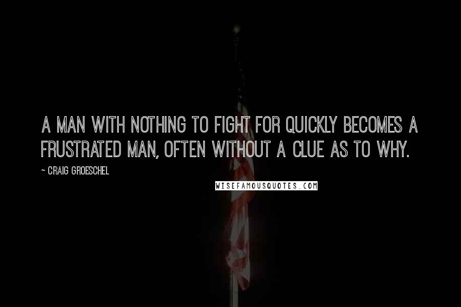Craig Groeschel Quotes: A man with nothing to fight for quickly becomes a frustrated man, often without a clue as to why.