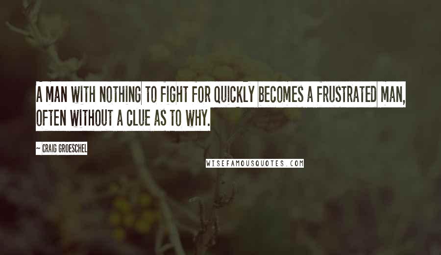 Craig Groeschel Quotes: A man with nothing to fight for quickly becomes a frustrated man, often without a clue as to why.