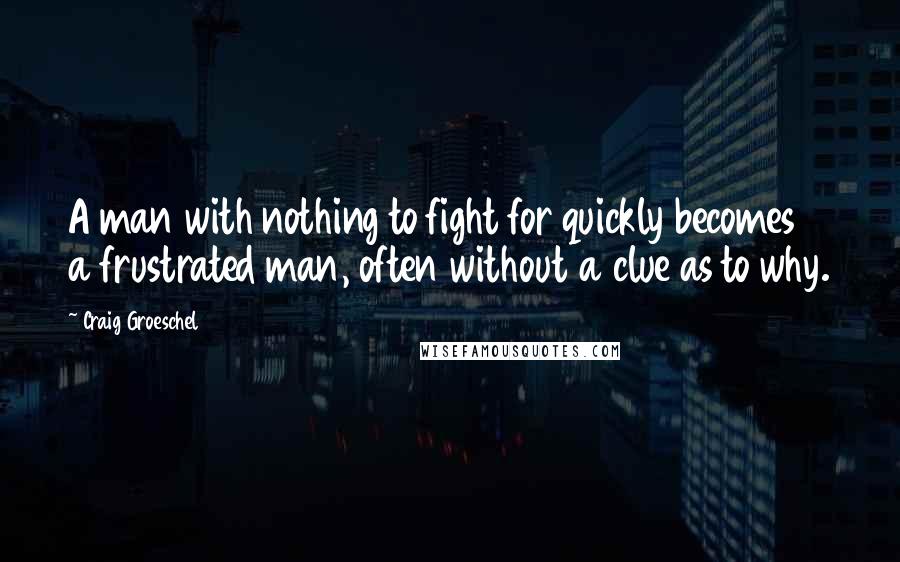 Craig Groeschel Quotes: A man with nothing to fight for quickly becomes a frustrated man, often without a clue as to why.