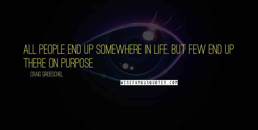 Craig Groeschel Quotes: All people end up somewhere in life, but few end up there on purpose.