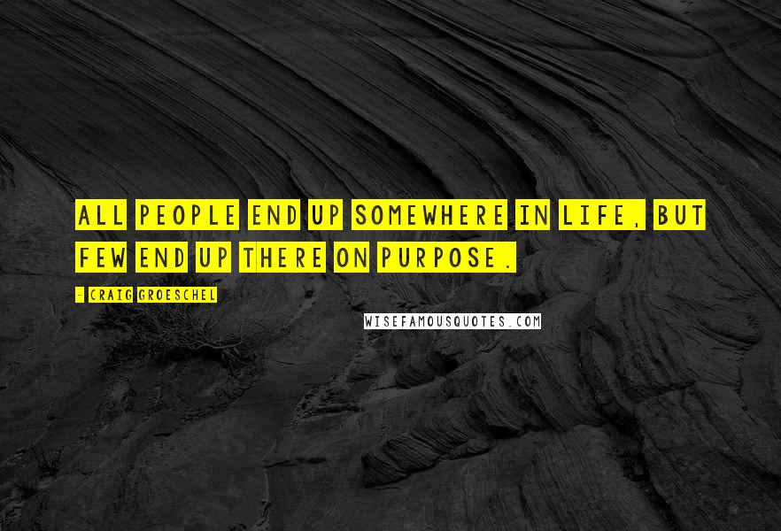 Craig Groeschel Quotes: All people end up somewhere in life, but few end up there on purpose.