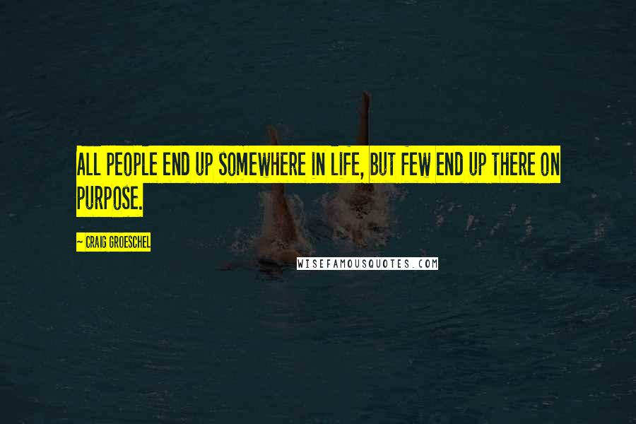 Craig Groeschel Quotes: All people end up somewhere in life, but few end up there on purpose.