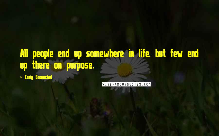 Craig Groeschel Quotes: All people end up somewhere in life, but few end up there on purpose.