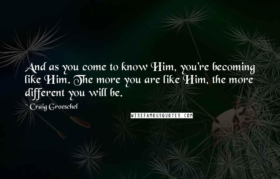 Craig Groeschel Quotes: And as you come to know Him, you're becoming like Him. The more you are like Him, the more different you will be.