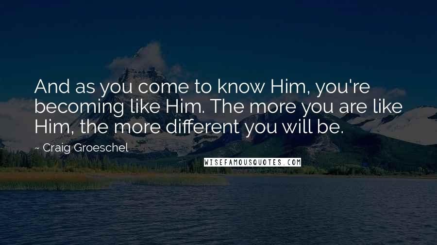 Craig Groeschel Quotes: And as you come to know Him, you're becoming like Him. The more you are like Him, the more different you will be.