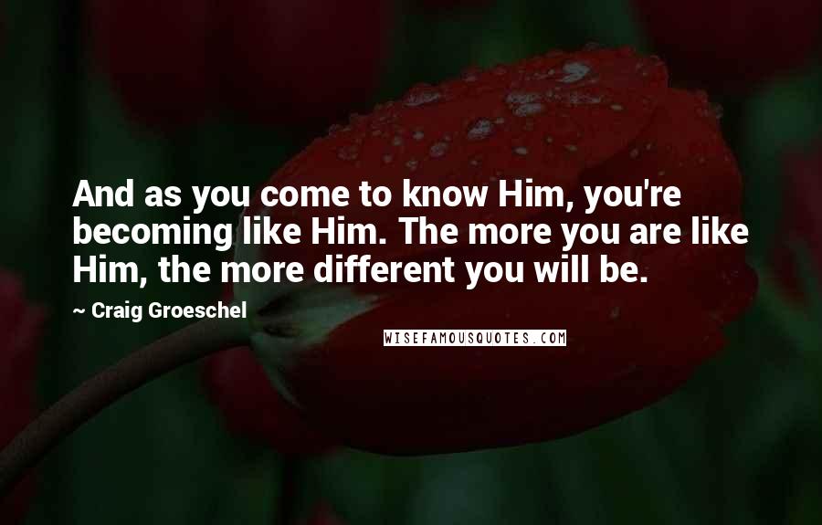 Craig Groeschel Quotes: And as you come to know Him, you're becoming like Him. The more you are like Him, the more different you will be.