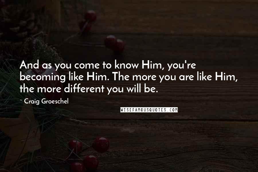 Craig Groeschel Quotes: And as you come to know Him, you're becoming like Him. The more you are like Him, the more different you will be.