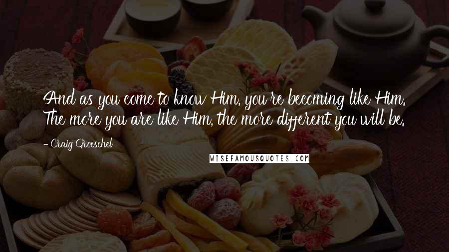 Craig Groeschel Quotes: And as you come to know Him, you're becoming like Him. The more you are like Him, the more different you will be.