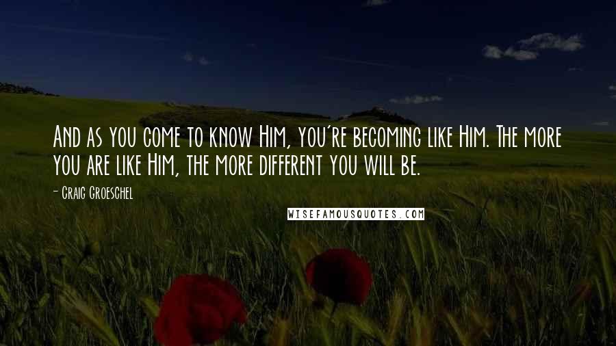 Craig Groeschel Quotes: And as you come to know Him, you're becoming like Him. The more you are like Him, the more different you will be.