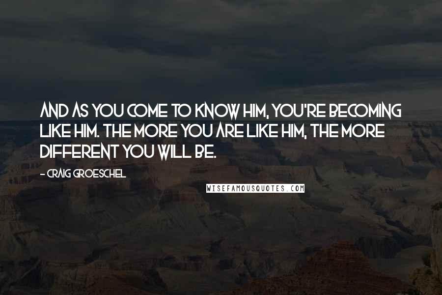 Craig Groeschel Quotes: And as you come to know Him, you're becoming like Him. The more you are like Him, the more different you will be.