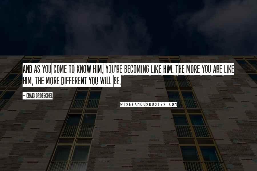 Craig Groeschel Quotes: And as you come to know Him, you're becoming like Him. The more you are like Him, the more different you will be.