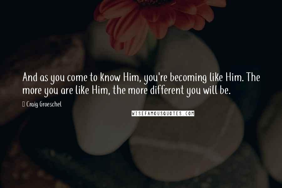 Craig Groeschel Quotes: And as you come to know Him, you're becoming like Him. The more you are like Him, the more different you will be.