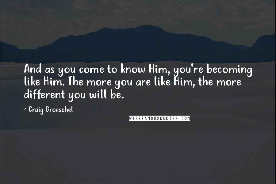 Craig Groeschel Quotes: And as you come to know Him, you're becoming like Him. The more you are like Him, the more different you will be.