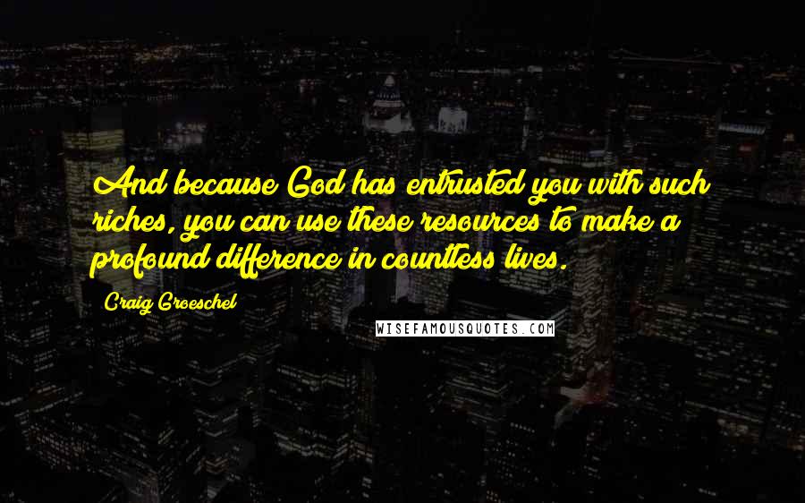 Craig Groeschel Quotes: And because God has entrusted you with such riches, you can use these resources to make a profound difference in countless lives.