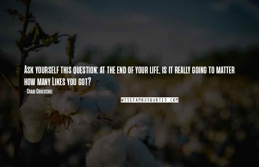 Craig Groeschel Quotes: Ask yourself this question: at the end of your life, is it really going to matter how many Likes you got?