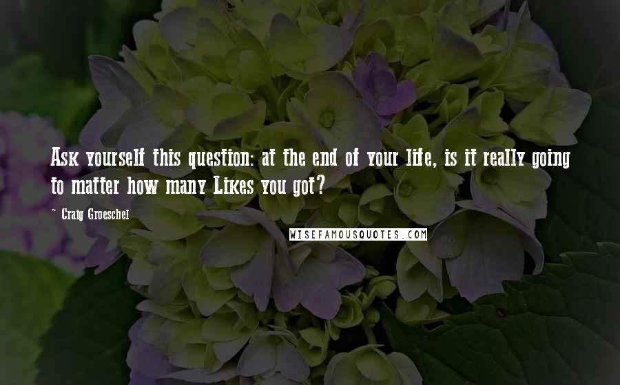 Craig Groeschel Quotes: Ask yourself this question: at the end of your life, is it really going to matter how many Likes you got?