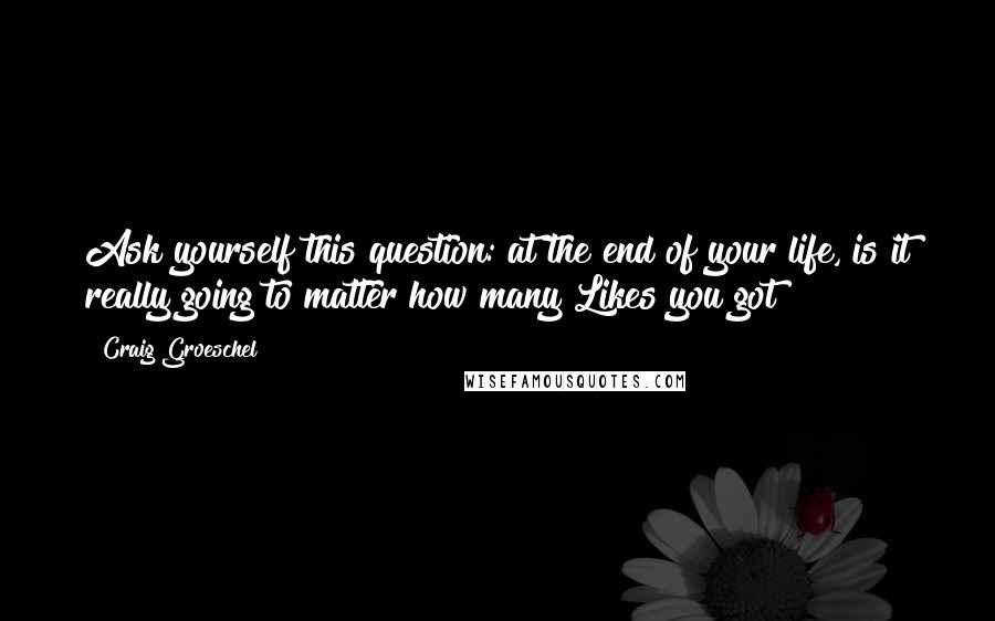 Craig Groeschel Quotes: Ask yourself this question: at the end of your life, is it really going to matter how many Likes you got?