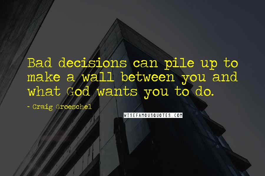 Craig Groeschel Quotes: Bad decisions can pile up to make a wall between you and what God wants you to do.