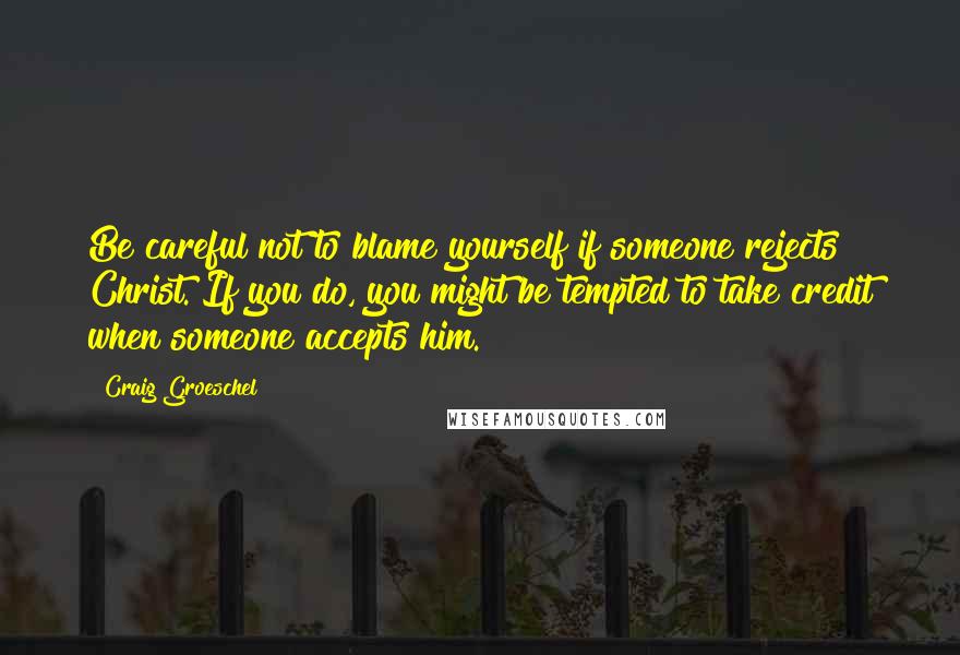 Craig Groeschel Quotes: Be careful not to blame yourself if someone rejects Christ. If you do, you might be tempted to take credit when someone accepts him.
