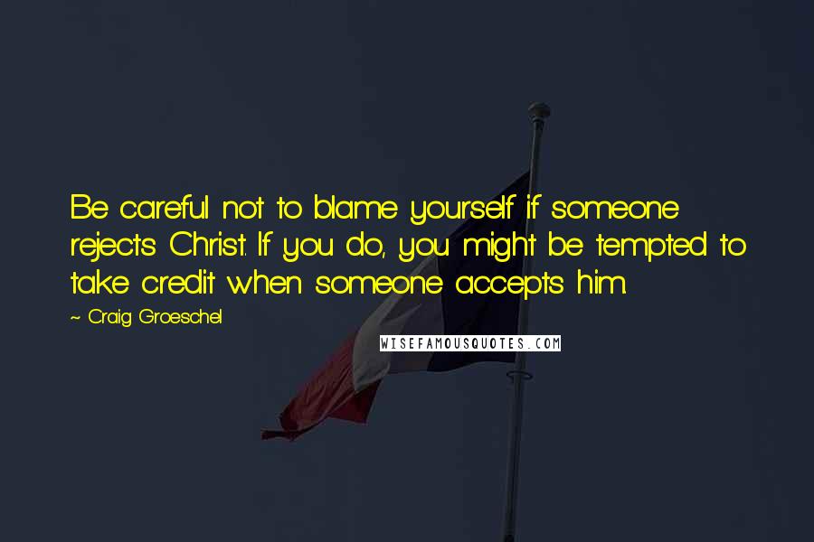 Craig Groeschel Quotes: Be careful not to blame yourself if someone rejects Christ. If you do, you might be tempted to take credit when someone accepts him.