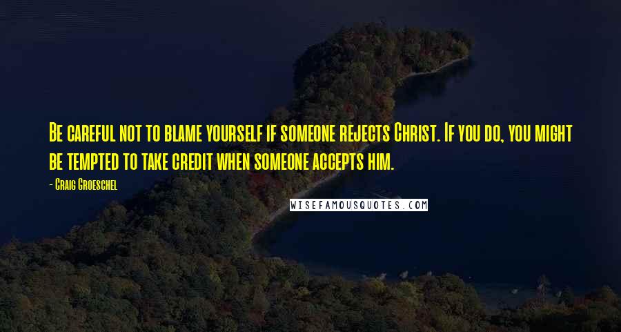 Craig Groeschel Quotes: Be careful not to blame yourself if someone rejects Christ. If you do, you might be tempted to take credit when someone accepts him.