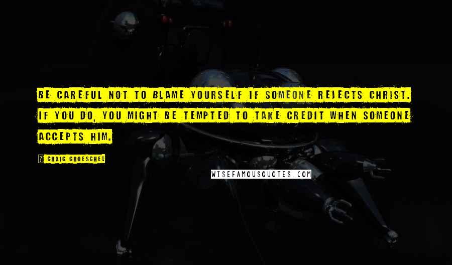 Craig Groeschel Quotes: Be careful not to blame yourself if someone rejects Christ. If you do, you might be tempted to take credit when someone accepts him.