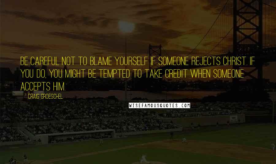 Craig Groeschel Quotes: Be careful not to blame yourself if someone rejects Christ. If you do, you might be tempted to take credit when someone accepts him.
