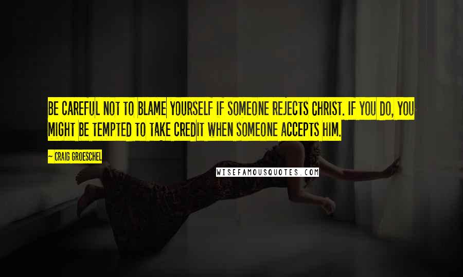 Craig Groeschel Quotes: Be careful not to blame yourself if someone rejects Christ. If you do, you might be tempted to take credit when someone accepts him.