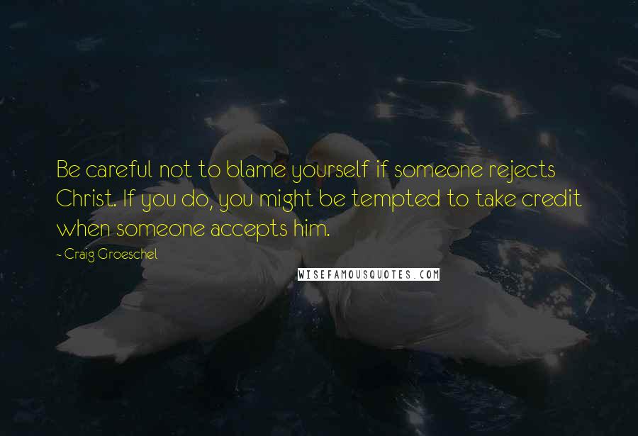 Craig Groeschel Quotes: Be careful not to blame yourself if someone rejects Christ. If you do, you might be tempted to take credit when someone accepts him.