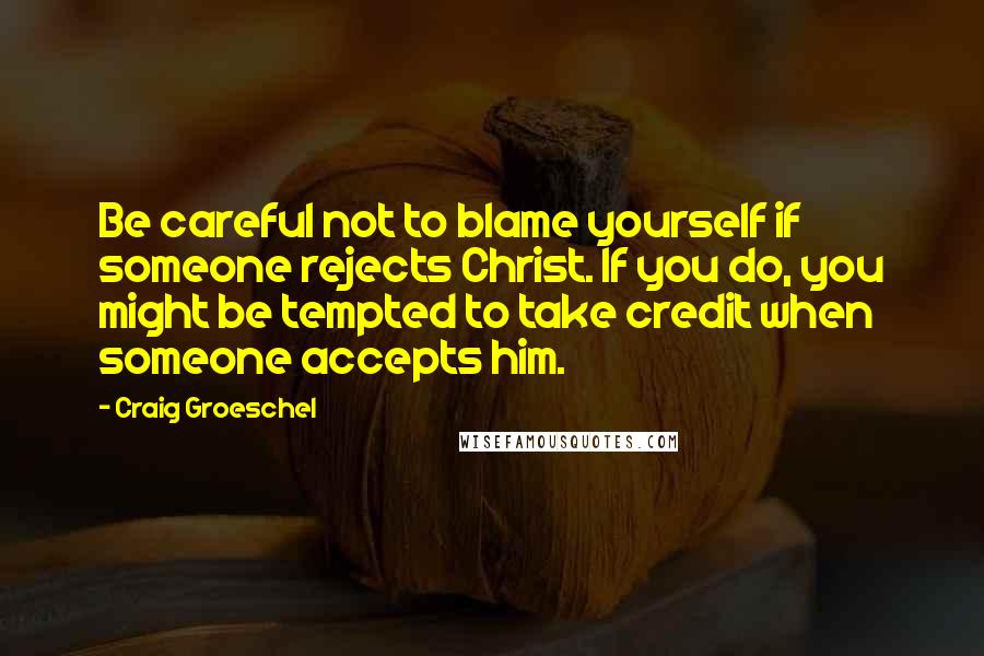 Craig Groeschel Quotes: Be careful not to blame yourself if someone rejects Christ. If you do, you might be tempted to take credit when someone accepts him.