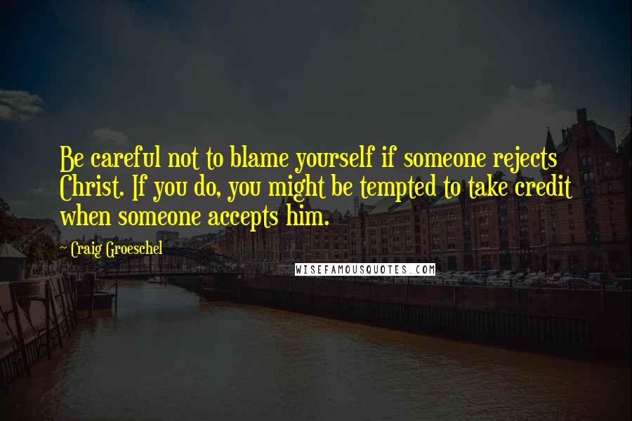 Craig Groeschel Quotes: Be careful not to blame yourself if someone rejects Christ. If you do, you might be tempted to take credit when someone accepts him.