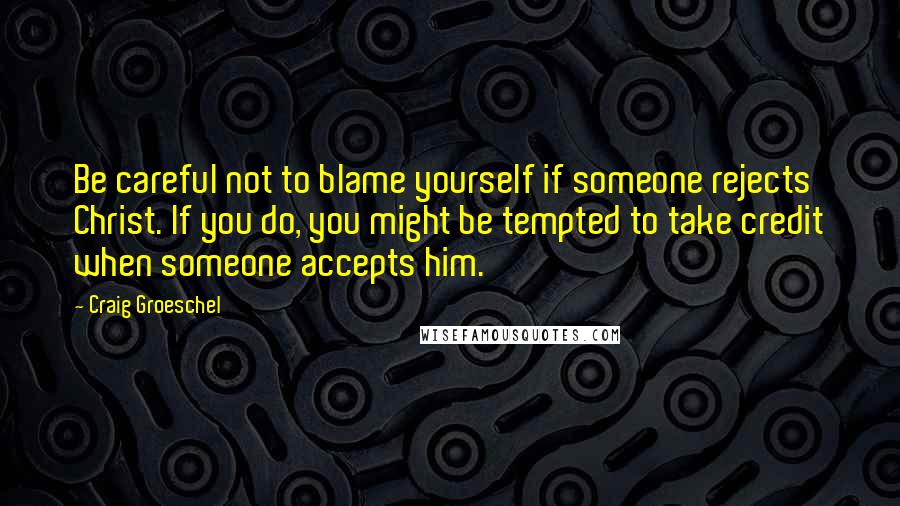 Craig Groeschel Quotes: Be careful not to blame yourself if someone rejects Christ. If you do, you might be tempted to take credit when someone accepts him.