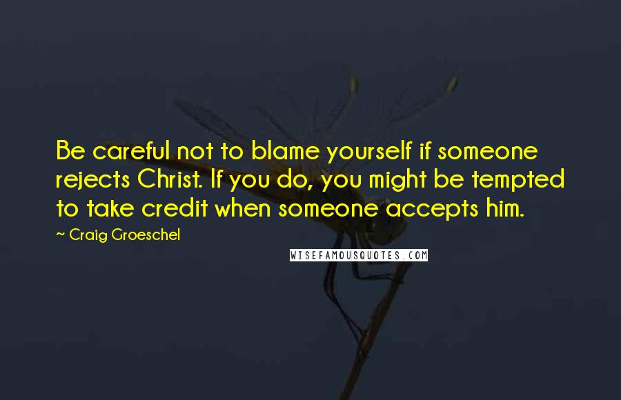 Craig Groeschel Quotes: Be careful not to blame yourself if someone rejects Christ. If you do, you might be tempted to take credit when someone accepts him.