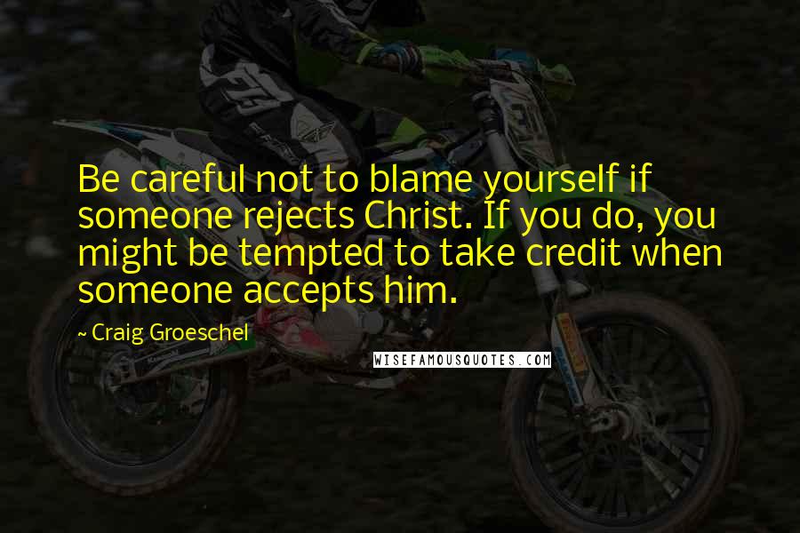 Craig Groeschel Quotes: Be careful not to blame yourself if someone rejects Christ. If you do, you might be tempted to take credit when someone accepts him.